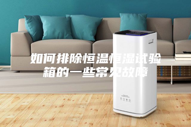 如何排除恒温恒湿试验箱的一些常见故障