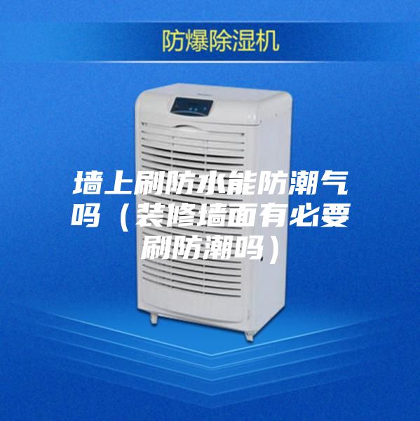 墙上刷防水能防潮气吗（装修墙面有必要刷防潮吗）