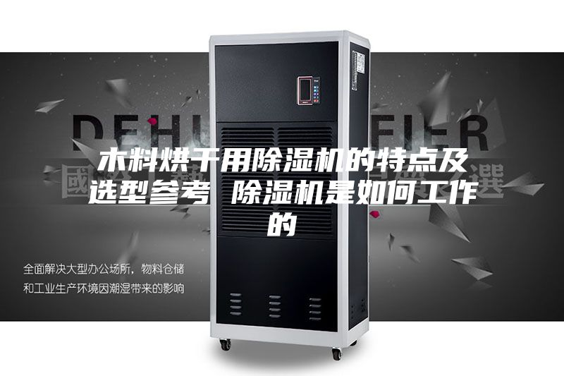 木料烘干用除湿机的特点及选型参考 除湿机是如何工作的