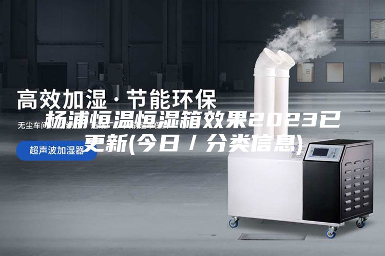 杨浦恒温恒湿箱效果2023已更新(今日／分类信息)