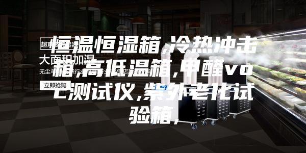恒温恒湿箱,冷热冲击箱,高低温箱,甲醛voc测试仪,紫外老化试验箱,