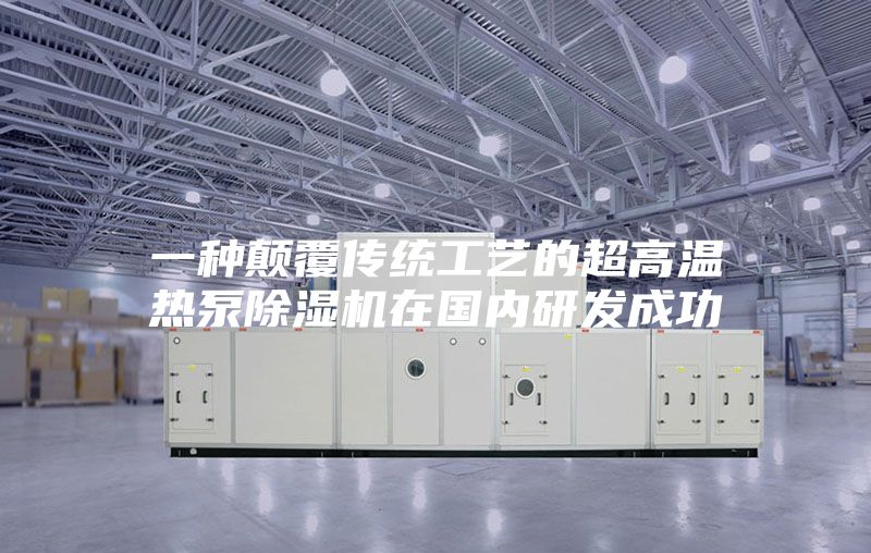 一种颠覆传统工艺的超高温热泵除湿机在国内研发成功