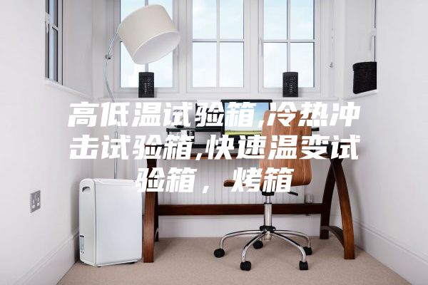 高低温试验箱,冷热冲击试验箱,快速温变试验箱，烤箱