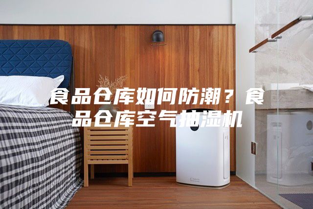 食品仓库如何防潮？食品仓库空气抽湿机