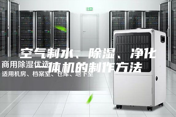 空气制水、除湿、净化一体机的制作方法