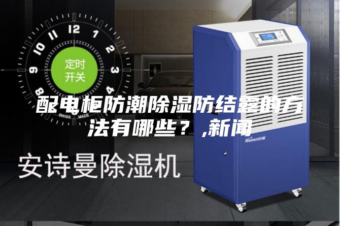 配电柜防潮除湿防结露的方法有哪些？,新闻