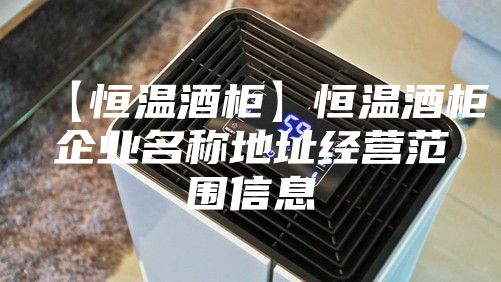 【恒温酒柜】恒温酒柜企业名称地址经营范围信息