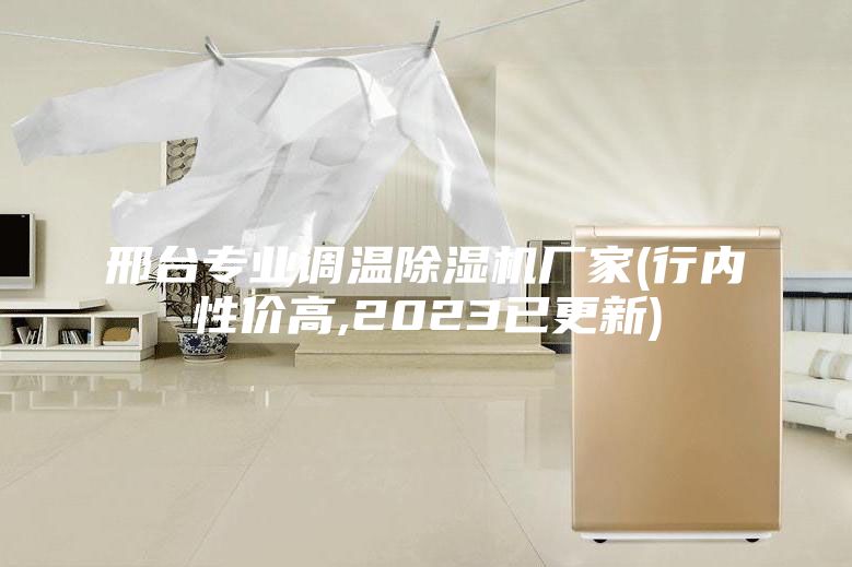邢台专业调温除湿机厂家(行内性价高,2023已更新)