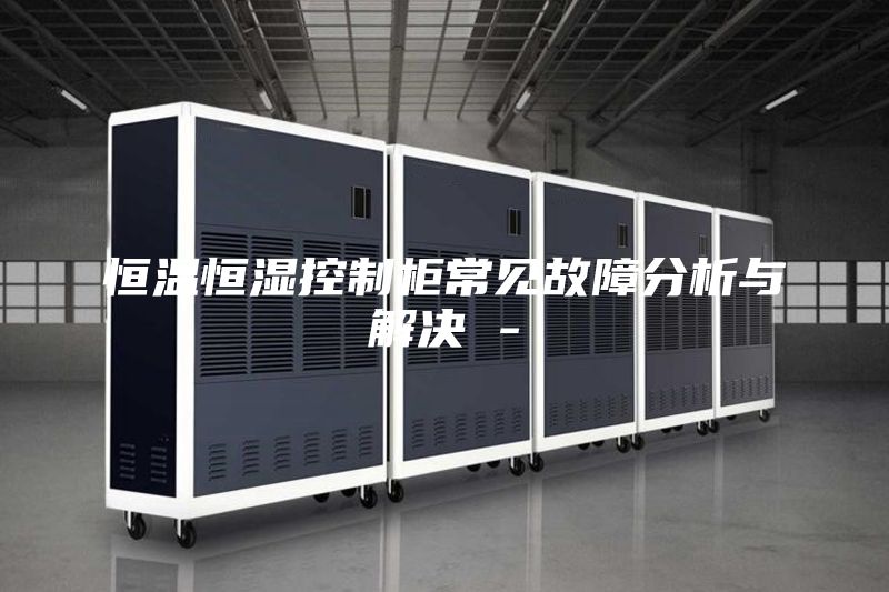 恒温恒湿控制柜常见故障分析与解决 -