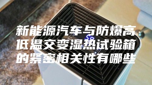 新能源汽车与防爆高低温交变湿热试验箱的紧密相关性有哪些