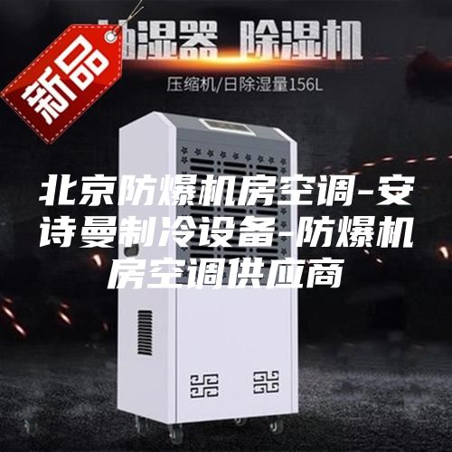 北京防爆机房空调-安诗曼制冷设备-防爆机房空调供应商