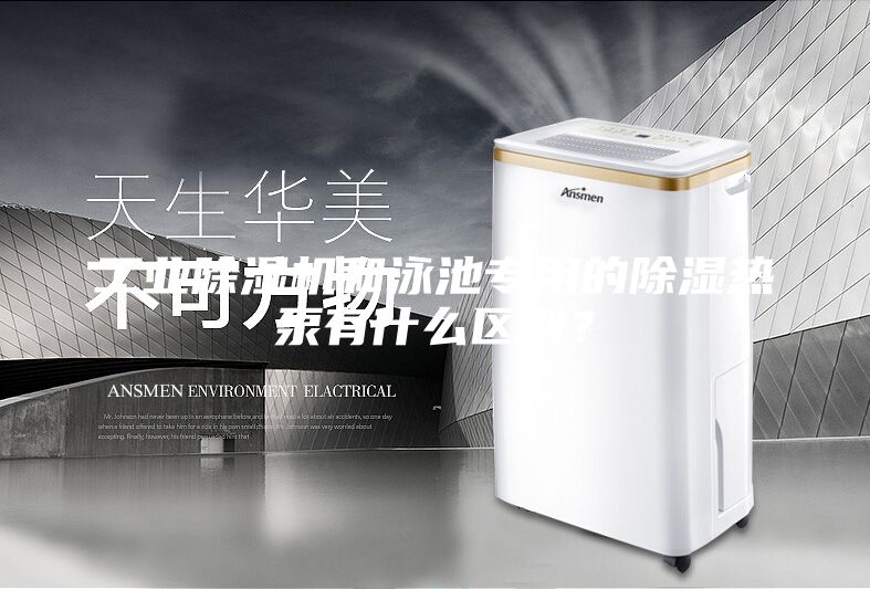 工业除湿机和泳池专用的除湿热泵有什么区别？