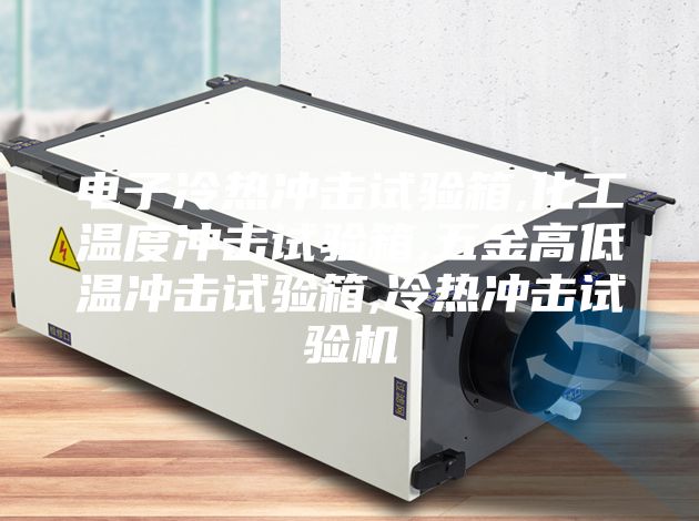 电子冷热冲击试验箱,化工温度冲击试验箱,五金高低温冲击试验箱,冷热冲击试验机