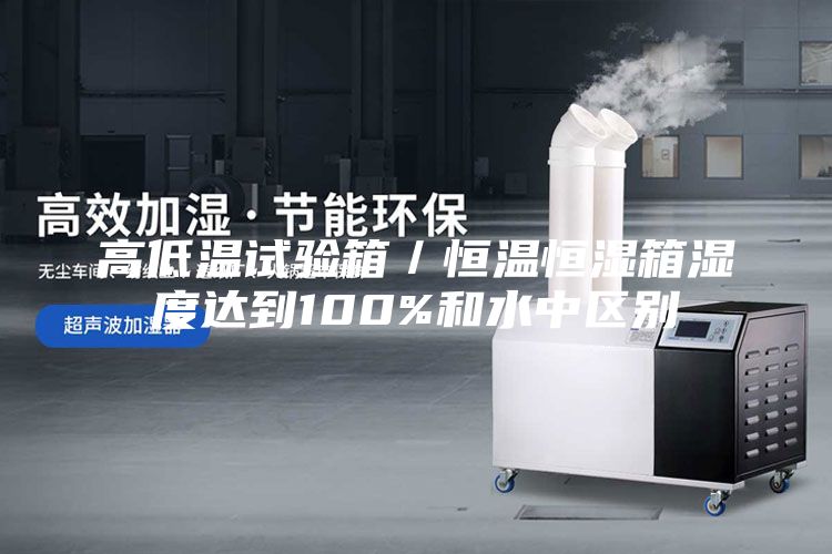 高低温试验箱／恒温恒湿箱湿度达到100%和水中区别