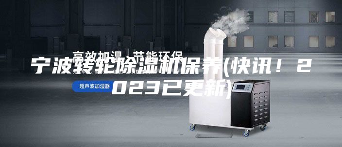 宁波转轮除湿机保养(快讯！2023已更新)