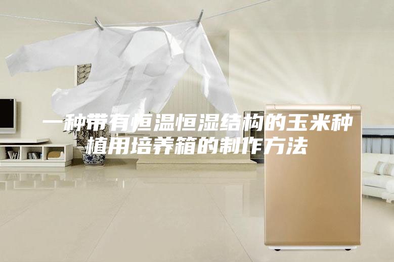 一种带有恒温恒湿结构的玉米种植用培养箱的制作方法