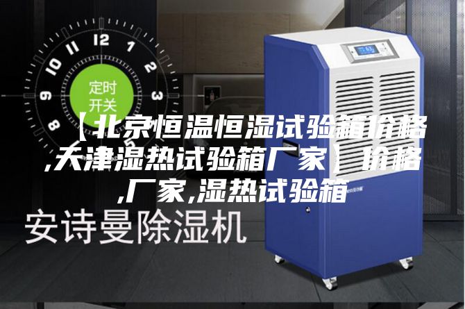 【北京恒温恒湿试验箱价格,天津湿热试验箱厂家】价格,厂家,湿热试验箱