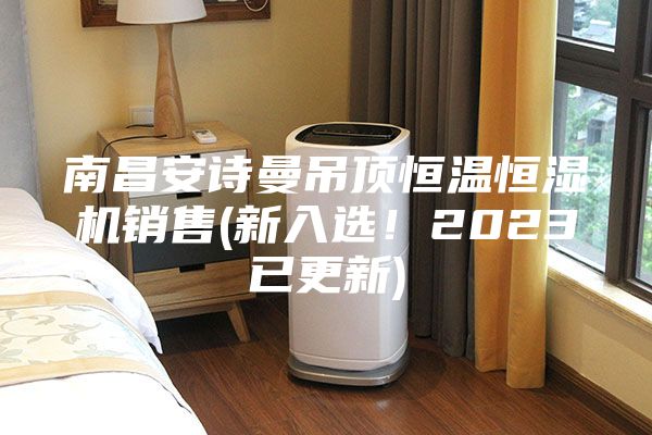 南昌安诗曼吊顶恒温恒湿机销售(新入选！2023已更新)