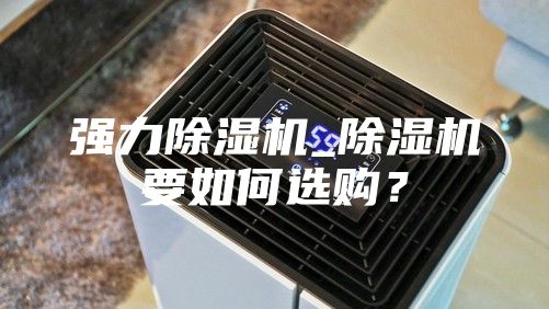 强力除湿机_除湿机要如何选购？