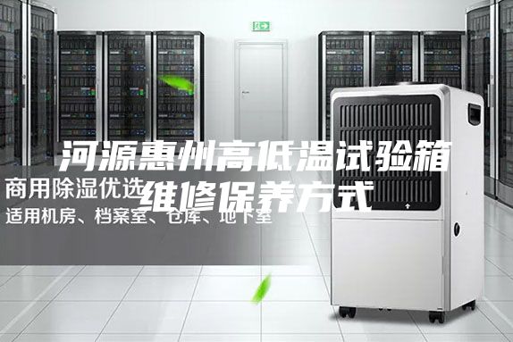 河源惠州高低温试验箱维修保养方式