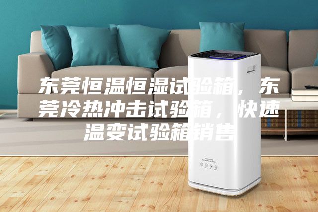 东莞恒温恒湿试验箱，东莞冷热冲击试验箱，快速温变试验箱销售