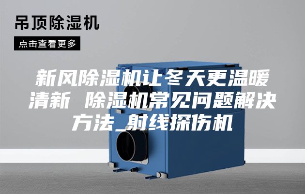 新风除湿机让冬天更温暖清新 除湿机常见问题解决方法_射线探伤机