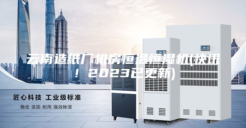 云南造纸厂机房恒温恒湿机(快讯！2023已更新)