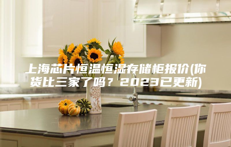 上海芯片恒温恒湿存储柜报价(你货比三家了吗？2023已更新)