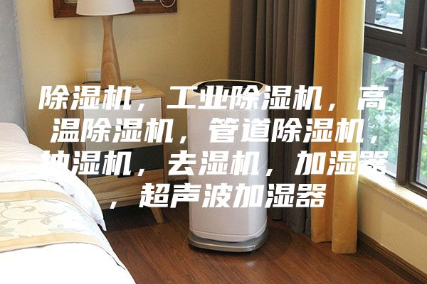 除湿机，工业除湿机，高温除湿机，管道除湿机，抽湿机，去湿机，加湿器，超声波加湿器