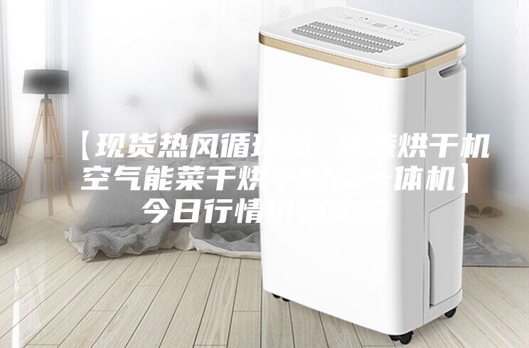 【现货热风循环箱 果蔬烘干机 空气能菜干烘干除湿一体机】今日行情价格走势