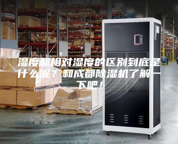 湿度和相对湿度的区别到底是什么呢？和成都除湿机了解一下吧！