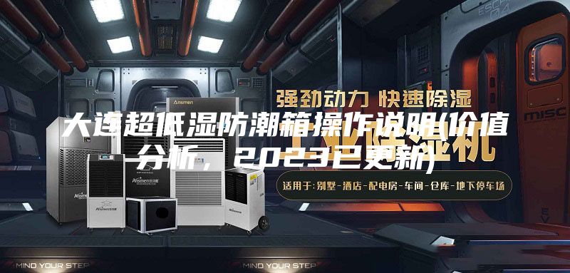 大连超低湿防潮箱操作说明(价值分析，2023已更新)