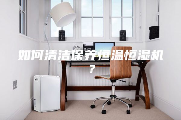 如何清洁保养恒温恒湿机？