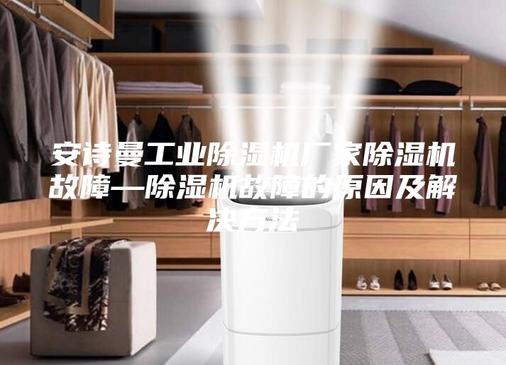 安诗曼工业除湿机厂家除湿机故障—除湿机故障的原因及解决方法