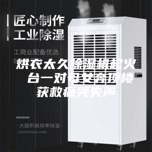 烘衣太久除湿机起火 台一对母女奔顶楼获救痛哭失声