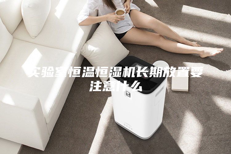 实验室恒温恒湿机长期放置要注意什么