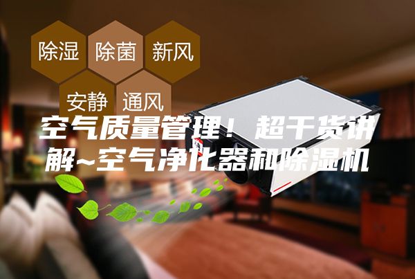 空气质量管理！超干货讲解~空气净化器和除湿机