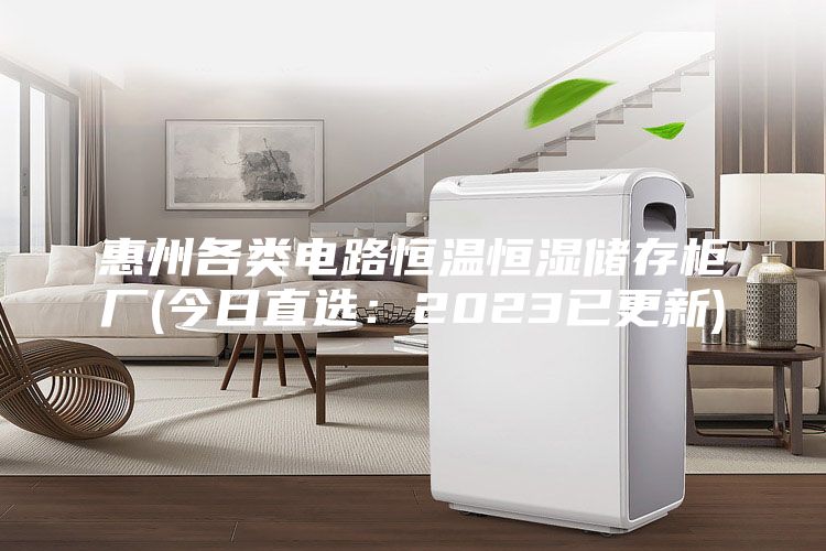 惠州各类电路恒温恒湿储存柜厂(今日直选：2023已更新)