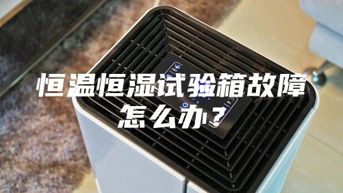恒温恒湿试验箱故障怎么办？