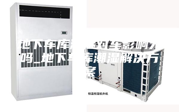 地下车库潮湿对车影响大吗_地下车库潮湿解决方案
