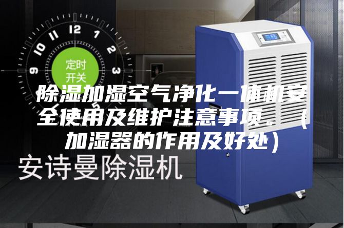除湿加湿空气净化一体机安全使用及维护注意事项。（加湿器的作用及好处）