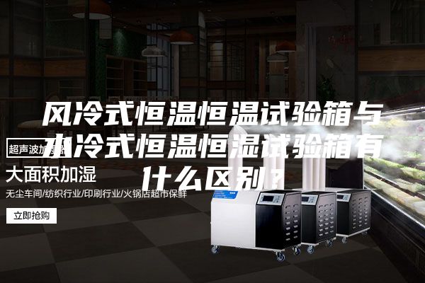 风冷式恒温恒温试验箱与水冷式恒温恒湿试验箱有什么区别？