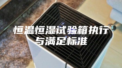 恒温恒湿试验箱执行与满足标准