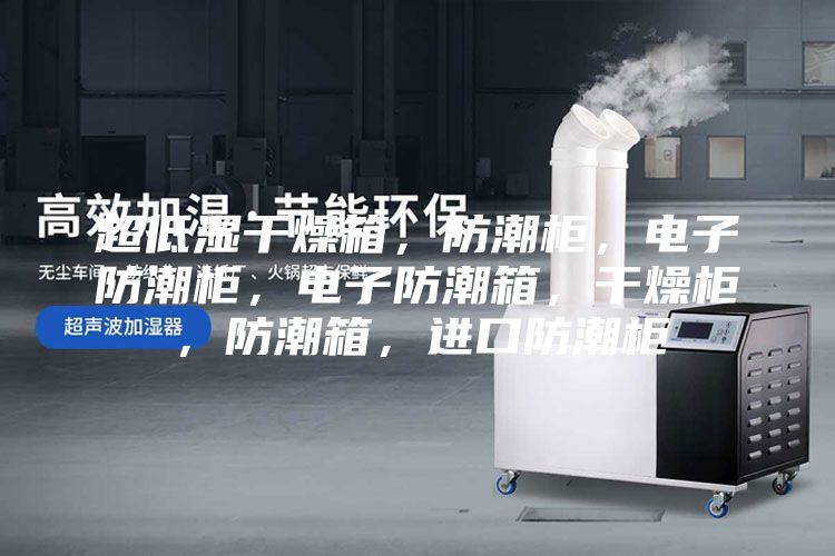 超低湿干燥箱，防潮柜，电子防潮柜，电子防潮箱，干燥柜，防潮箱，进口防潮柜