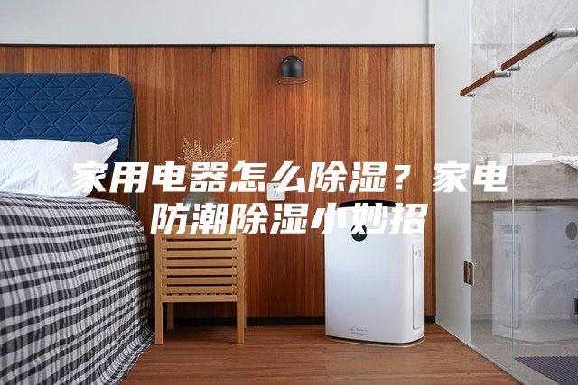 家用电器怎么除湿？家电防潮除湿小妙招