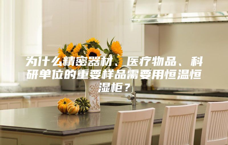 为什么精密器材、医疗物品、科研单位的重要样品需要用恒温恒湿柜？