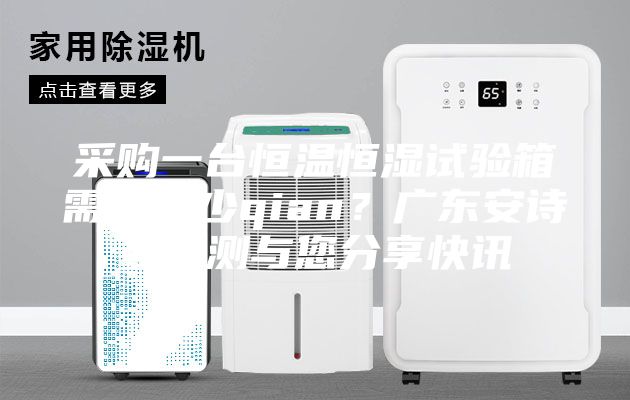 采购一台恒温恒湿试验箱需要多少qian？广东安诗曼检测与您分享快讯