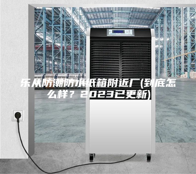 乐从防潮防水纸箱附近厂(到底怎么样？2023已更新)