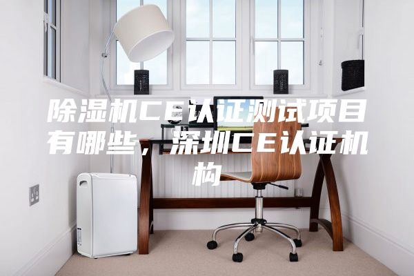 除湿机CE认证测试项目有哪些，深圳CE认证机构