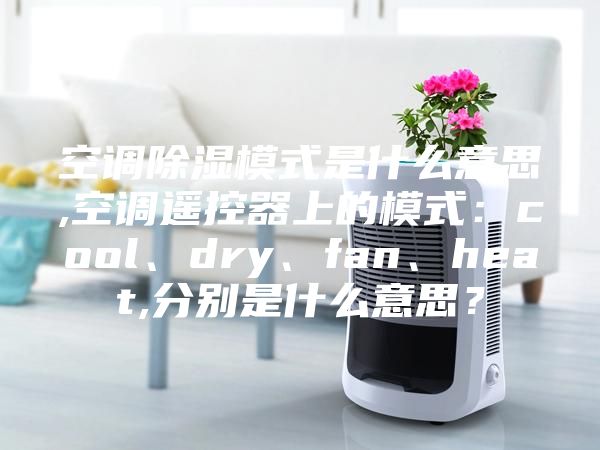 空调除湿模式是什么意思,空调遥控器上的模式：cool、dry、fan、heat,分别是什么意思？